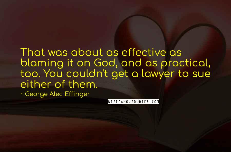 George Alec Effinger Quotes: That was about as effective as blaming it on God, and as practical, too. You couldn't get a lawyer to sue either of them.