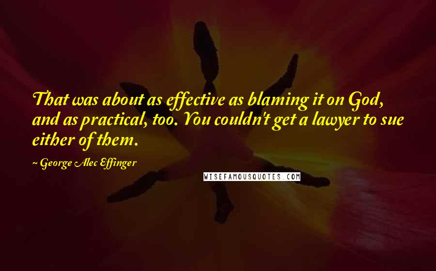 George Alec Effinger Quotes: That was about as effective as blaming it on God, and as practical, too. You couldn't get a lawyer to sue either of them.