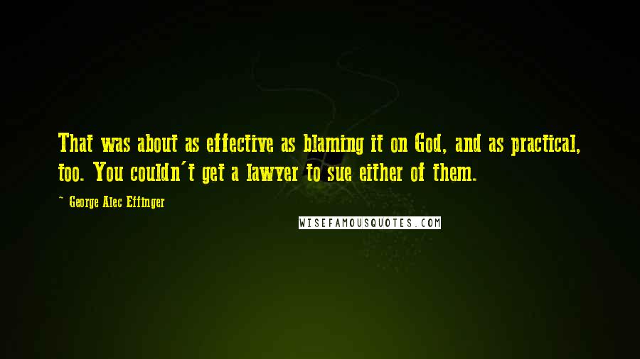 George Alec Effinger Quotes: That was about as effective as blaming it on God, and as practical, too. You couldn't get a lawyer to sue either of them.