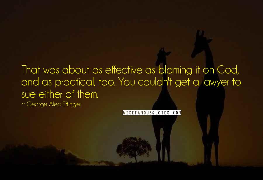 George Alec Effinger Quotes: That was about as effective as blaming it on God, and as practical, too. You couldn't get a lawyer to sue either of them.