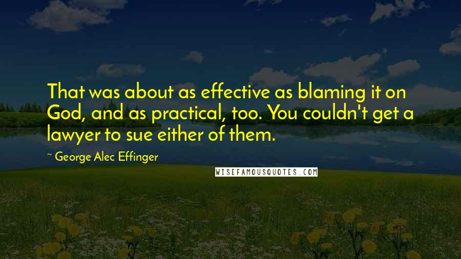 George Alec Effinger Quotes: That was about as effective as blaming it on God, and as practical, too. You couldn't get a lawyer to sue either of them.