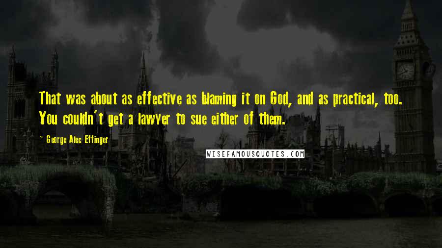 George Alec Effinger Quotes: That was about as effective as blaming it on God, and as practical, too. You couldn't get a lawyer to sue either of them.