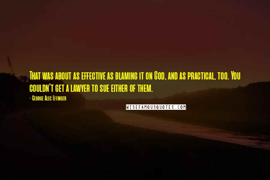 George Alec Effinger Quotes: That was about as effective as blaming it on God, and as practical, too. You couldn't get a lawyer to sue either of them.