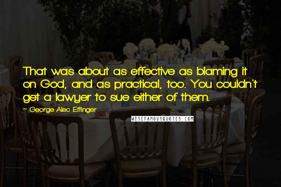 George Alec Effinger Quotes: That was about as effective as blaming it on God, and as practical, too. You couldn't get a lawyer to sue either of them.