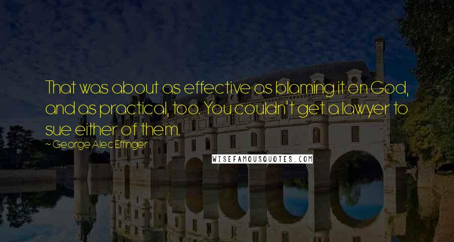 George Alec Effinger Quotes: That was about as effective as blaming it on God, and as practical, too. You couldn't get a lawyer to sue either of them.