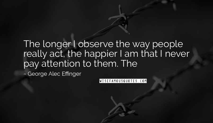 George Alec Effinger Quotes: The longer I observe the way people really act, the happier I am that I never pay attention to them. The