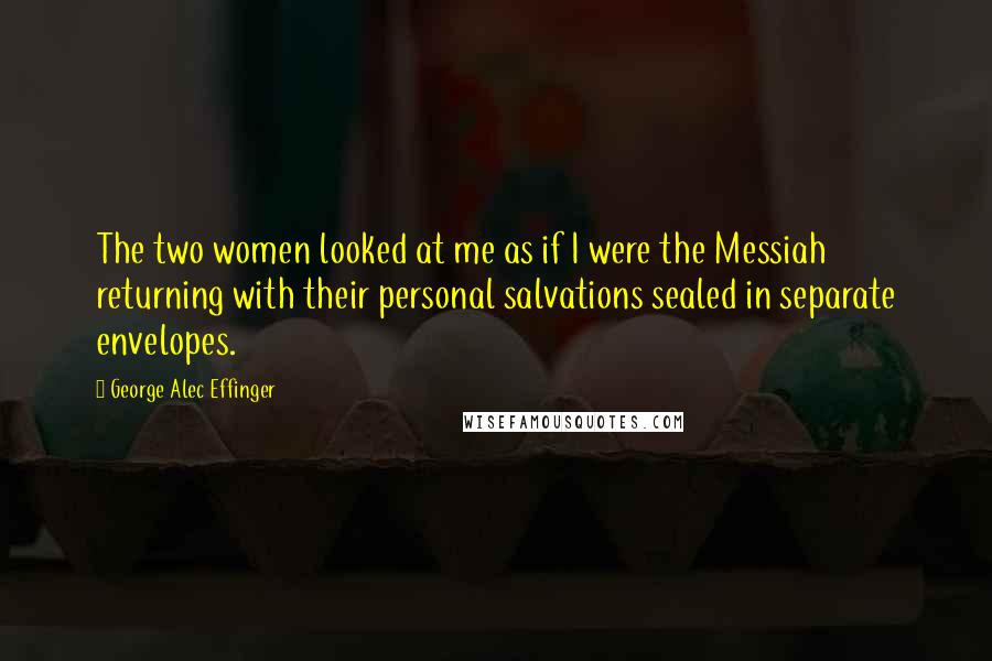 George Alec Effinger Quotes: The two women looked at me as if I were the Messiah returning with their personal salvations sealed in separate envelopes.