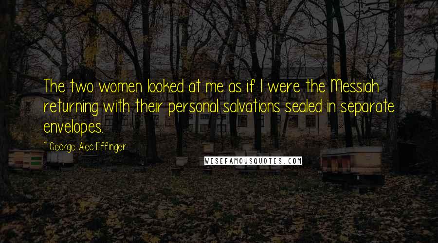 George Alec Effinger Quotes: The two women looked at me as if I were the Messiah returning with their personal salvations sealed in separate envelopes.