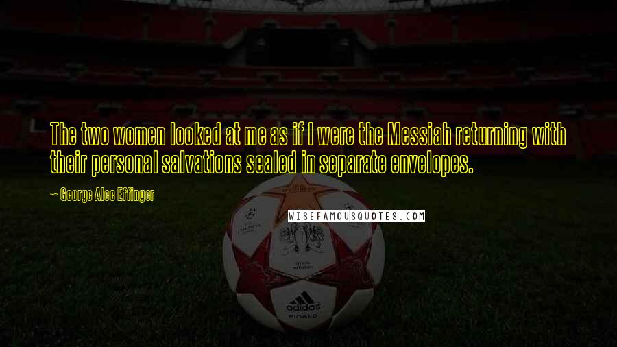 George Alec Effinger Quotes: The two women looked at me as if I were the Messiah returning with their personal salvations sealed in separate envelopes.
