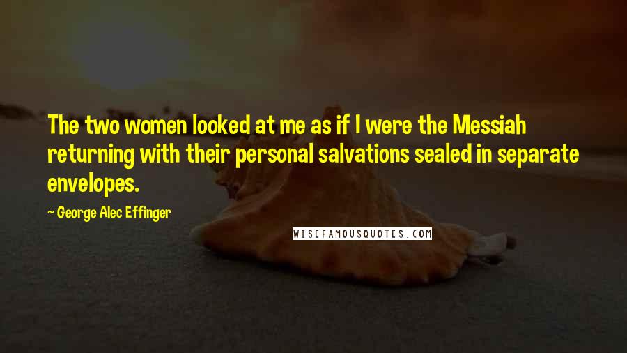 George Alec Effinger Quotes: The two women looked at me as if I were the Messiah returning with their personal salvations sealed in separate envelopes.