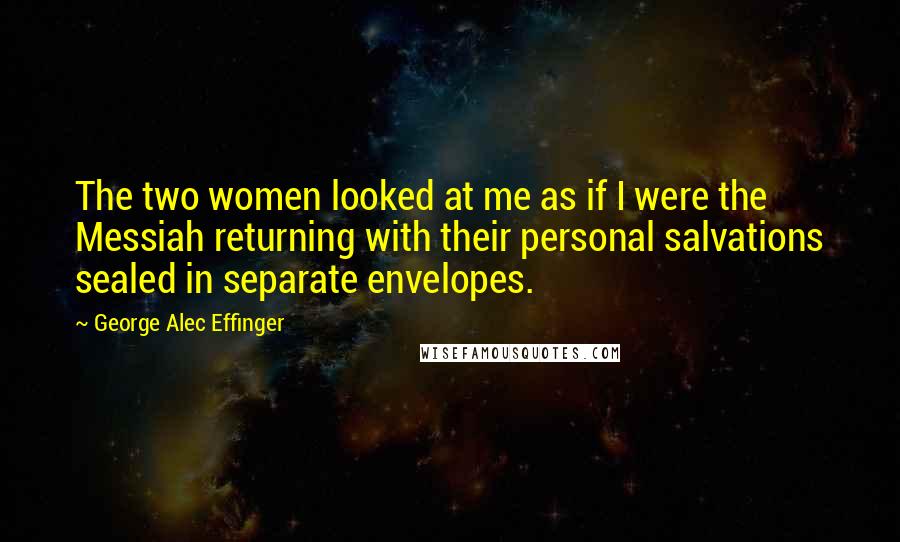 George Alec Effinger Quotes: The two women looked at me as if I were the Messiah returning with their personal salvations sealed in separate envelopes.