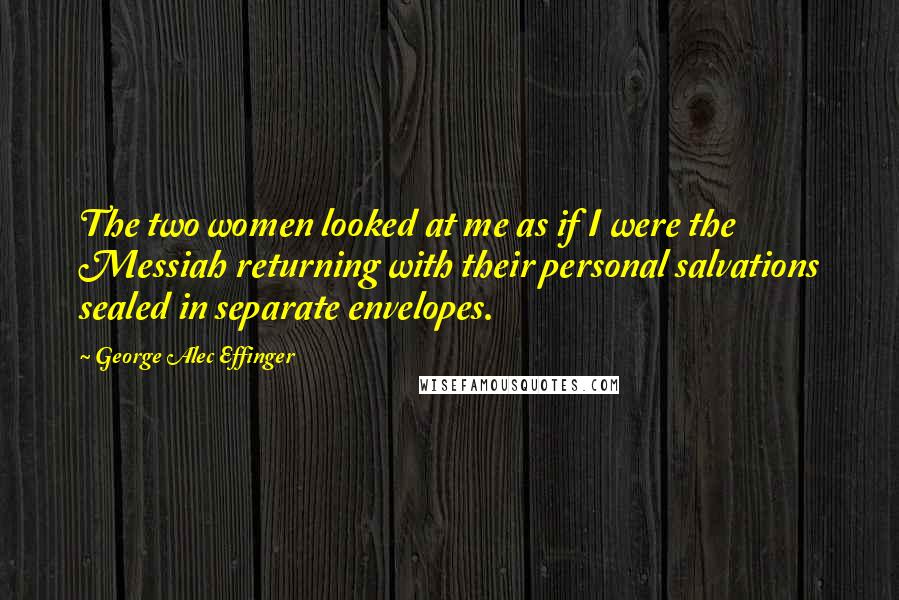 George Alec Effinger Quotes: The two women looked at me as if I were the Messiah returning with their personal salvations sealed in separate envelopes.