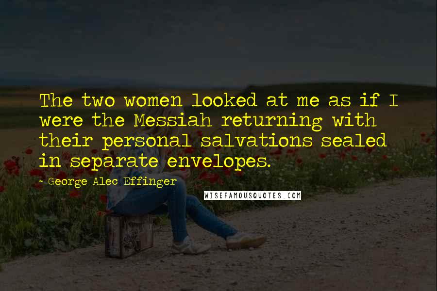 George Alec Effinger Quotes: The two women looked at me as if I were the Messiah returning with their personal salvations sealed in separate envelopes.