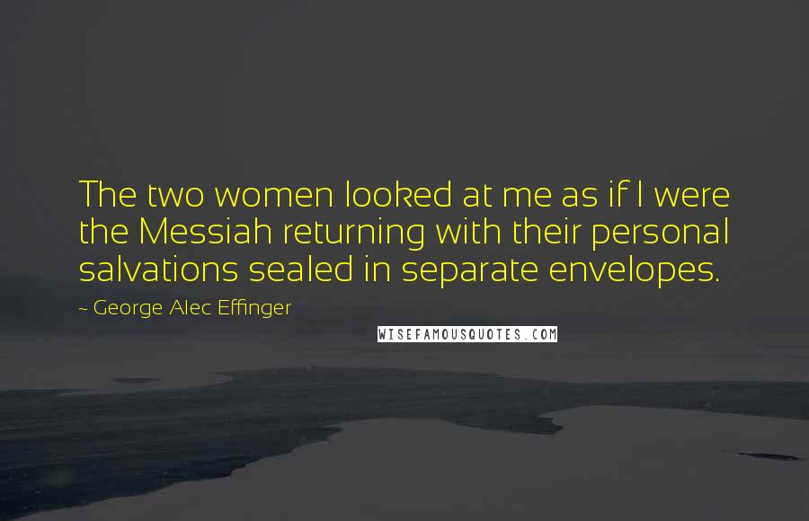 George Alec Effinger Quotes: The two women looked at me as if I were the Messiah returning with their personal salvations sealed in separate envelopes.