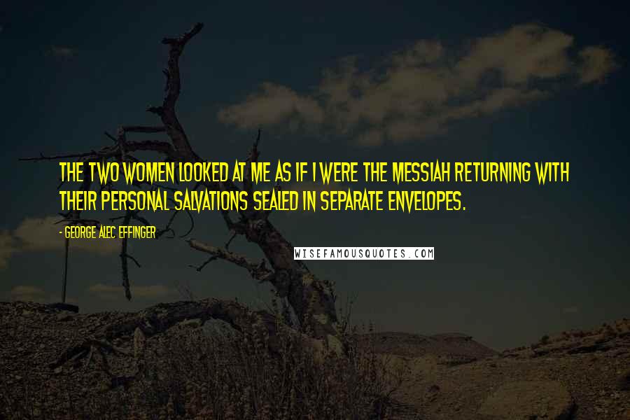 George Alec Effinger Quotes: The two women looked at me as if I were the Messiah returning with their personal salvations sealed in separate envelopes.