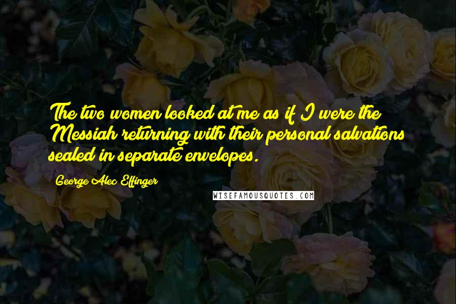 George Alec Effinger Quotes: The two women looked at me as if I were the Messiah returning with their personal salvations sealed in separate envelopes.