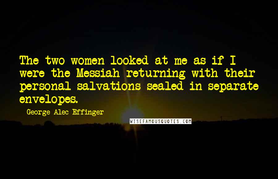 George Alec Effinger Quotes: The two women looked at me as if I were the Messiah returning with their personal salvations sealed in separate envelopes.