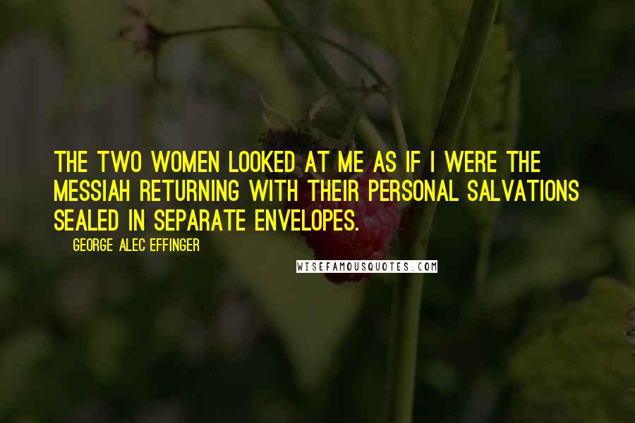 George Alec Effinger Quotes: The two women looked at me as if I were the Messiah returning with their personal salvations sealed in separate envelopes.