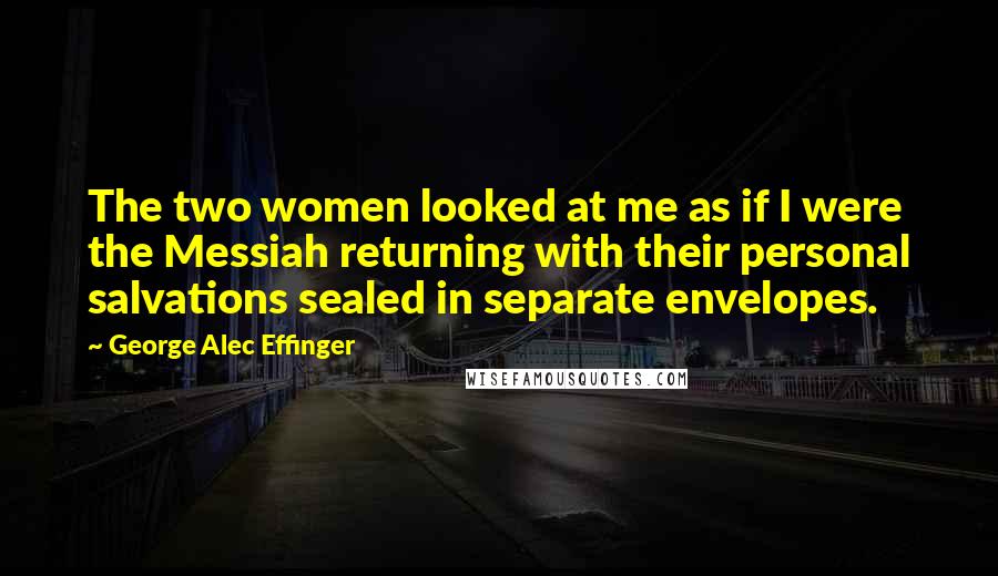 George Alec Effinger Quotes: The two women looked at me as if I were the Messiah returning with their personal salvations sealed in separate envelopes.