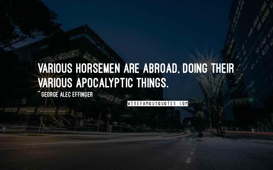 George Alec Effinger Quotes: Various Horsemen are abroad, doing their various Apocalyptic things.