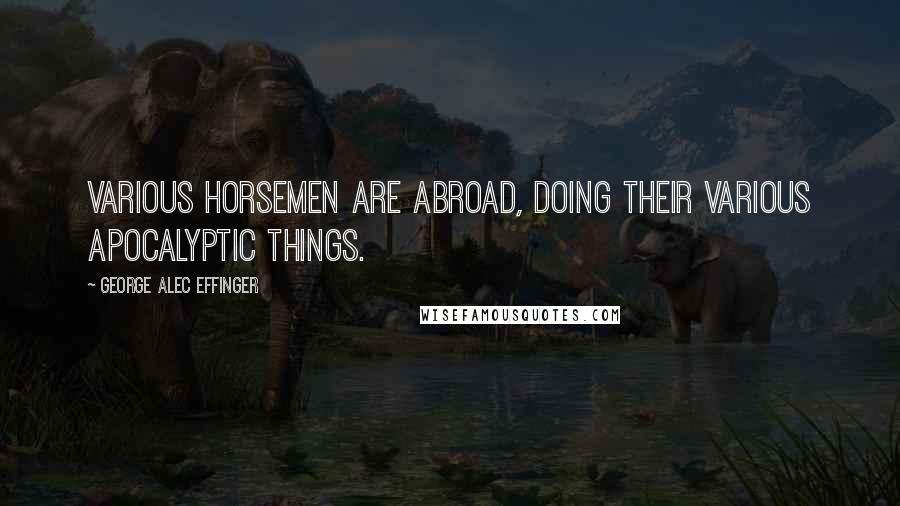 George Alec Effinger Quotes: Various Horsemen are abroad, doing their various Apocalyptic things.