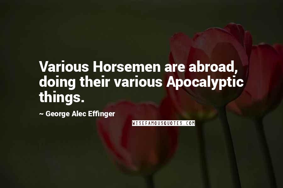 George Alec Effinger Quotes: Various Horsemen are abroad, doing their various Apocalyptic things.