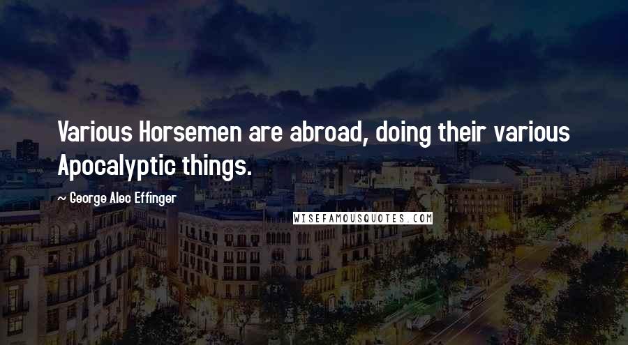 George Alec Effinger Quotes: Various Horsemen are abroad, doing their various Apocalyptic things.