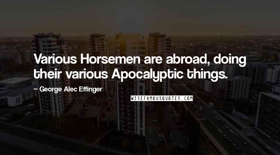 George Alec Effinger Quotes: Various Horsemen are abroad, doing their various Apocalyptic things.