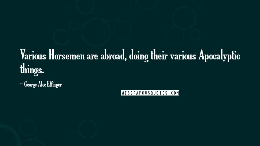 George Alec Effinger Quotes: Various Horsemen are abroad, doing their various Apocalyptic things.