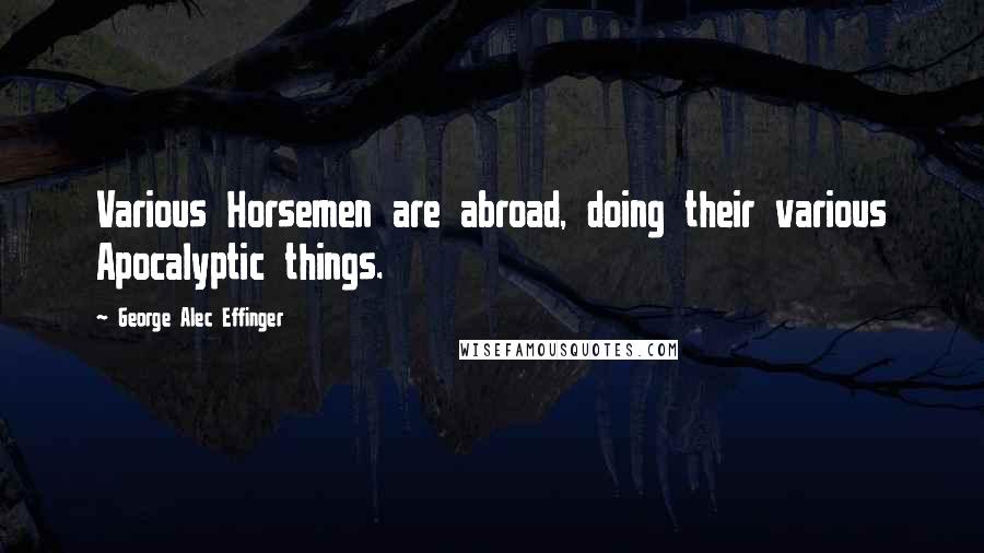 George Alec Effinger Quotes: Various Horsemen are abroad, doing their various Apocalyptic things.