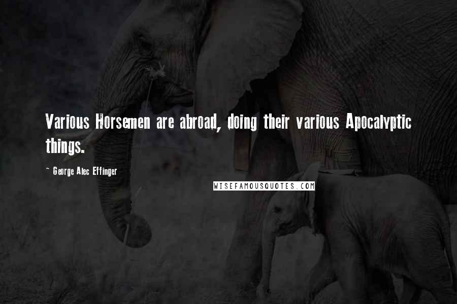 George Alec Effinger Quotes: Various Horsemen are abroad, doing their various Apocalyptic things.