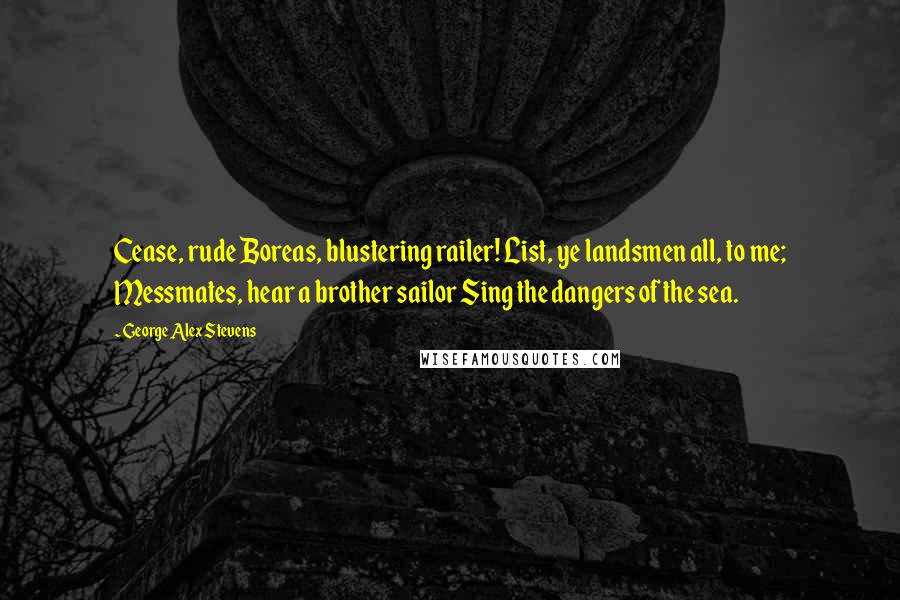 George Alex Stevens Quotes: Cease, rude Boreas, blustering railer! List, ye landsmen all, to me; Messmates, hear a brother sailor Sing the dangers of the sea.