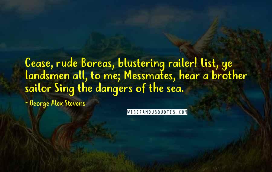 George Alex Stevens Quotes: Cease, rude Boreas, blustering railer! List, ye landsmen all, to me; Messmates, hear a brother sailor Sing the dangers of the sea.