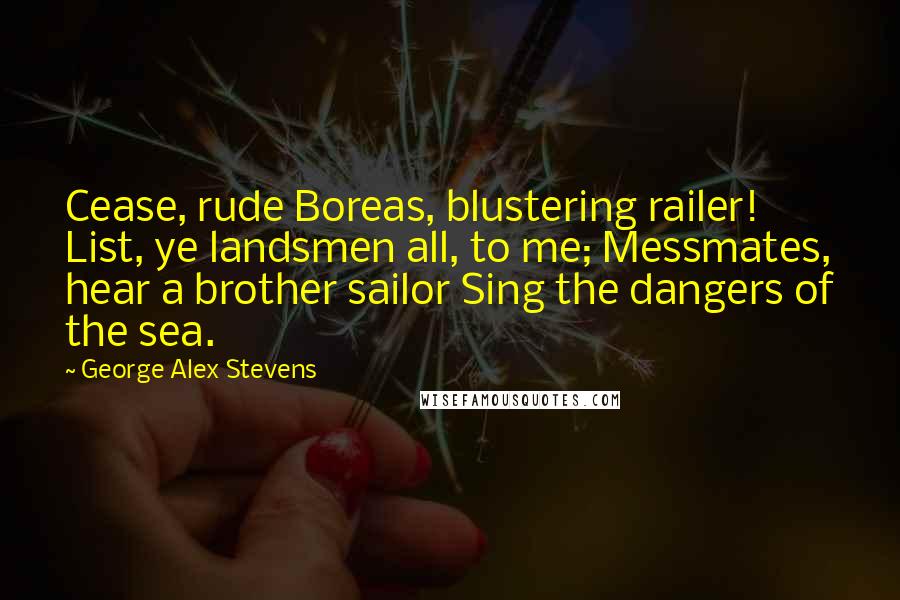 George Alex Stevens Quotes: Cease, rude Boreas, blustering railer! List, ye landsmen all, to me; Messmates, hear a brother sailor Sing the dangers of the sea.