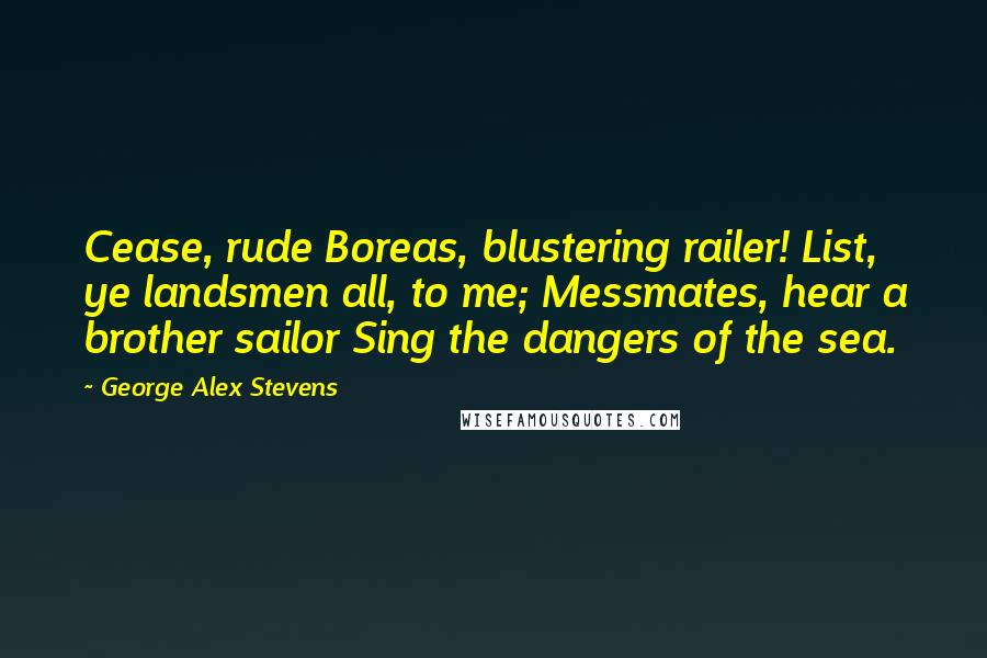 George Alex Stevens Quotes: Cease, rude Boreas, blustering railer! List, ye landsmen all, to me; Messmates, hear a brother sailor Sing the dangers of the sea.