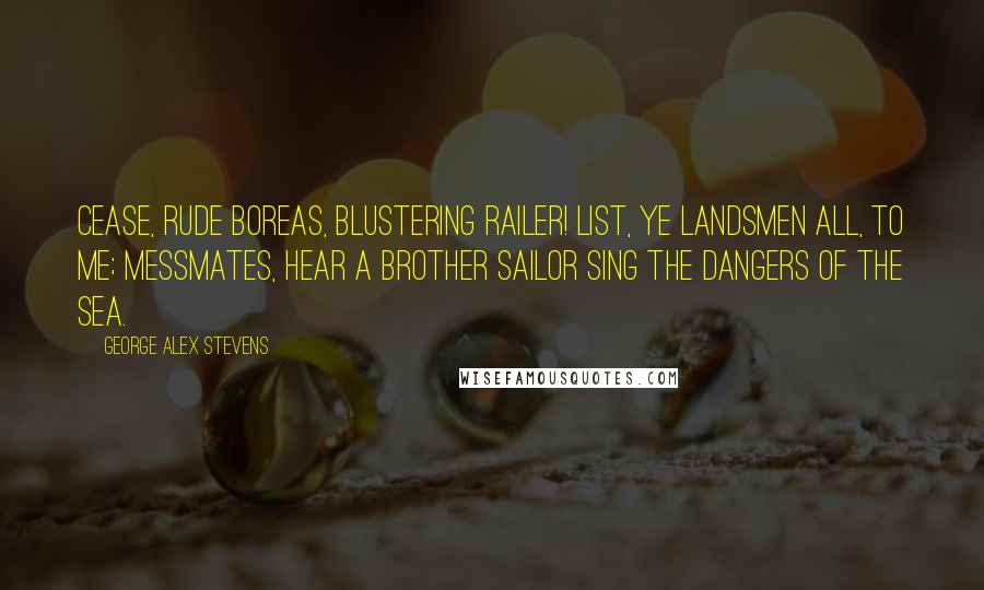 George Alex Stevens Quotes: Cease, rude Boreas, blustering railer! List, ye landsmen all, to me; Messmates, hear a brother sailor Sing the dangers of the sea.