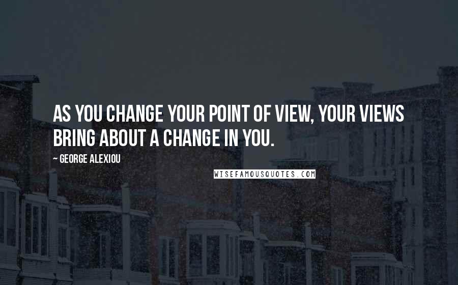 George Alexiou Quotes: As you change your point of view, your views bring about a change in you.