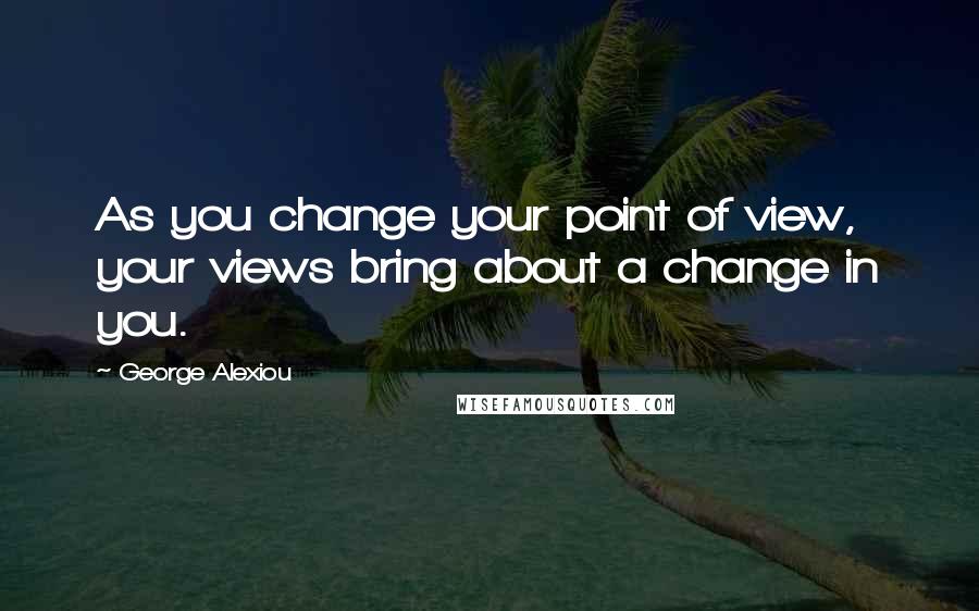 George Alexiou Quotes: As you change your point of view, your views bring about a change in you.