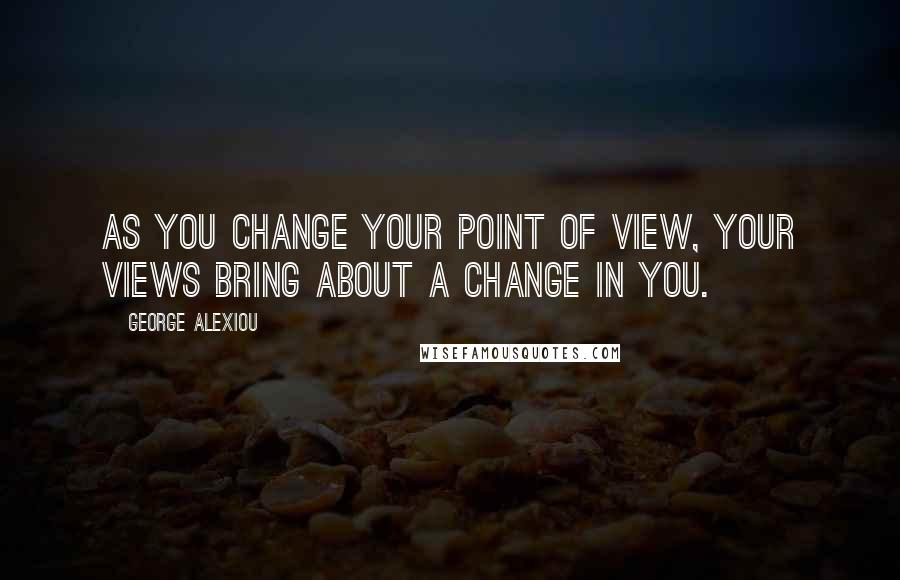 George Alexiou Quotes: As you change your point of view, your views bring about a change in you.