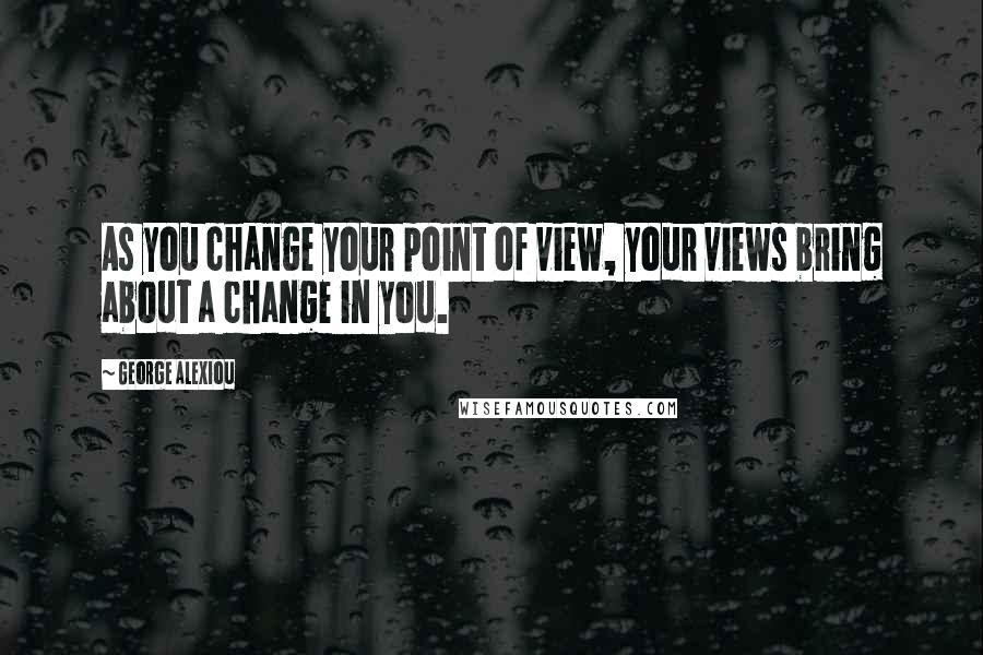 George Alexiou Quotes: As you change your point of view, your views bring about a change in you.