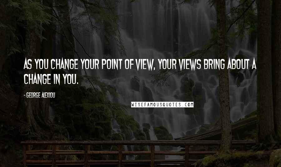 George Alexiou Quotes: As you change your point of view, your views bring about a change in you.