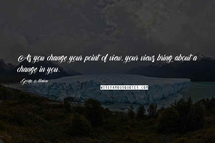 George Alexiou Quotes: As you change your point of view, your views bring about a change in you.