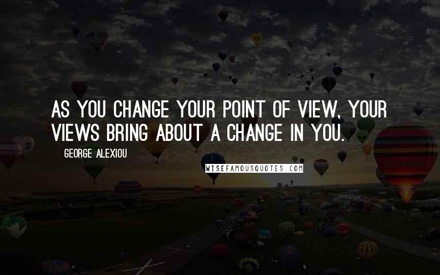 George Alexiou Quotes: As you change your point of view, your views bring about a change in you.
