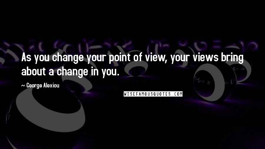 George Alexiou Quotes: As you change your point of view, your views bring about a change in you.