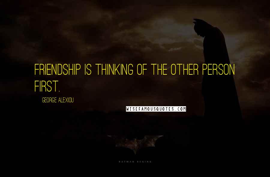 George Alexiou Quotes: Friendship is thinking of the other person first.