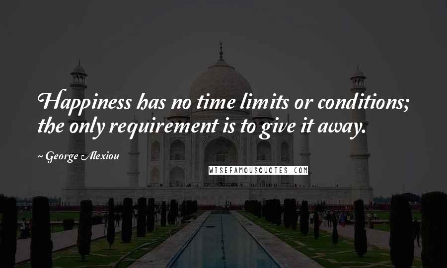 George Alexiou Quotes: Happiness has no time limits or conditions; the only requirement is to give it away.