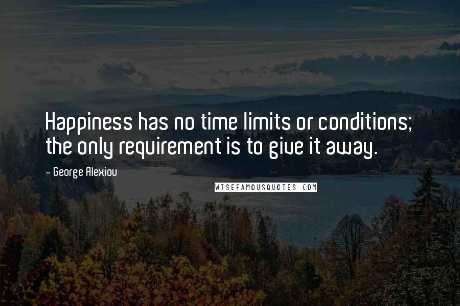 George Alexiou Quotes: Happiness has no time limits or conditions; the only requirement is to give it away.