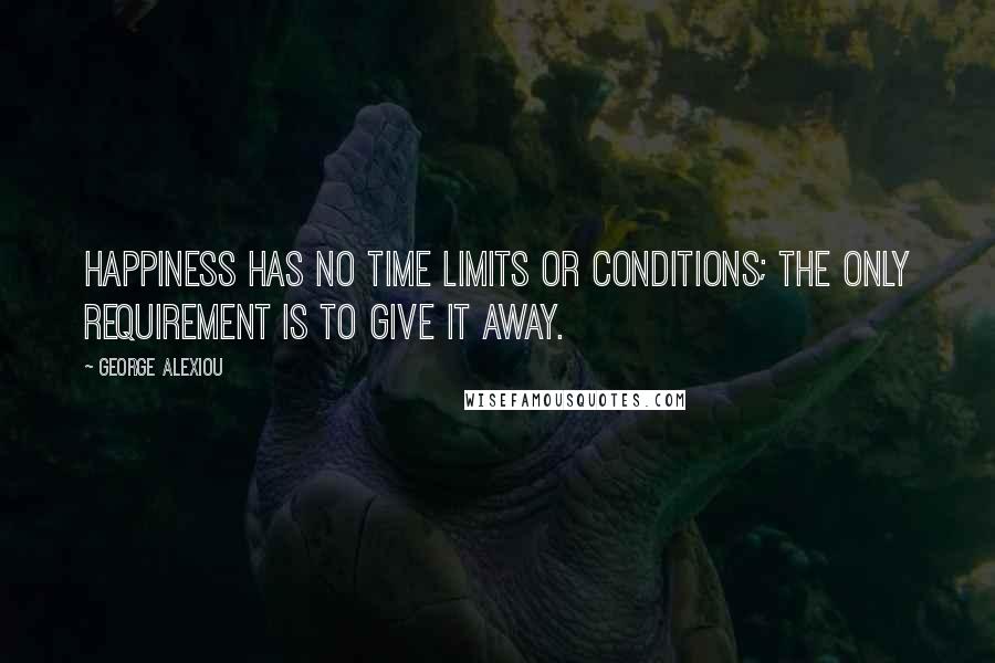 George Alexiou Quotes: Happiness has no time limits or conditions; the only requirement is to give it away.