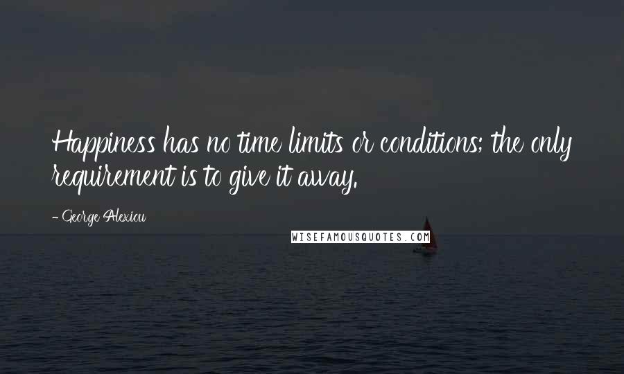 George Alexiou Quotes: Happiness has no time limits or conditions; the only requirement is to give it away.