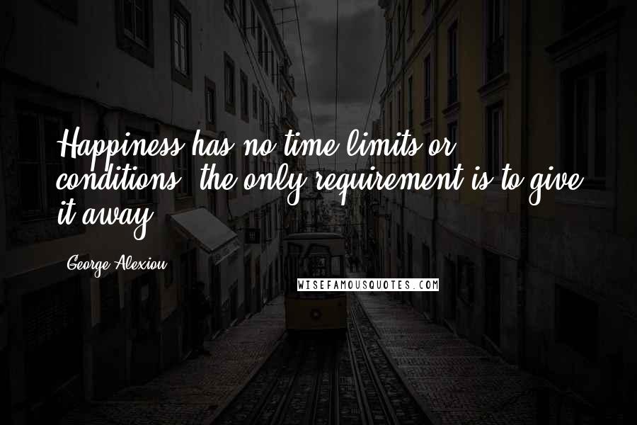 George Alexiou Quotes: Happiness has no time limits or conditions; the only requirement is to give it away.